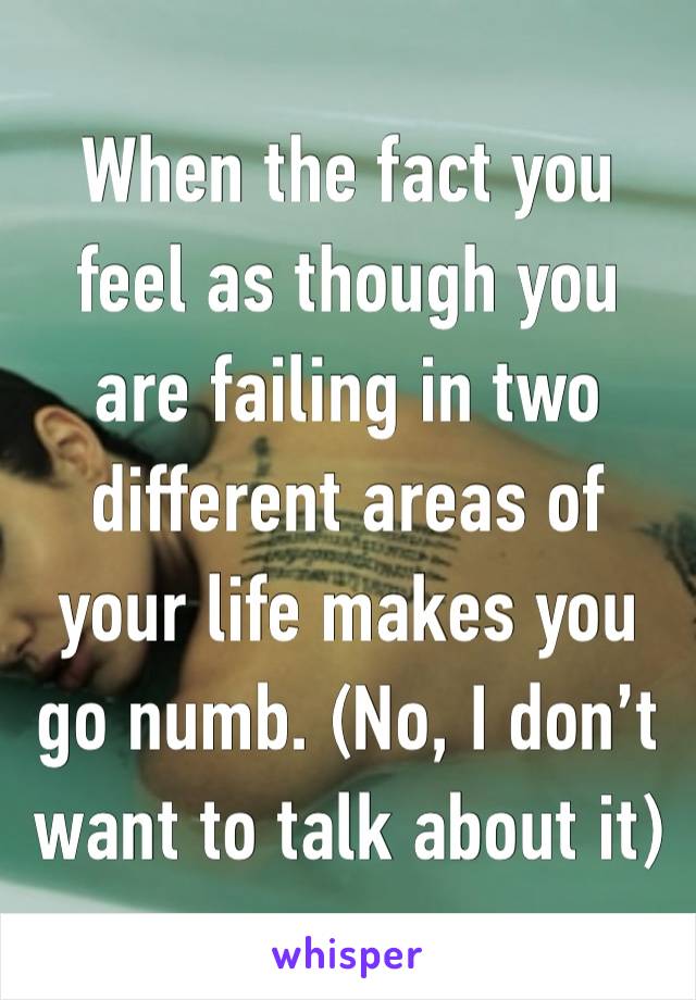 When the fact you feel as though you are failing in two different areas of your life makes you go numb. (No, I don’t want to talk about it)