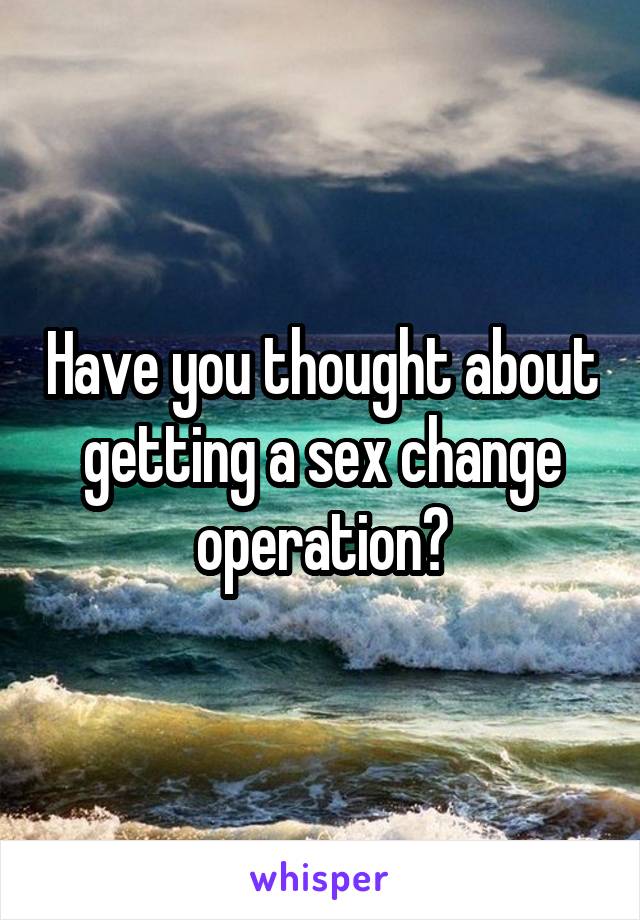 Have you thought about getting a sex change operation?