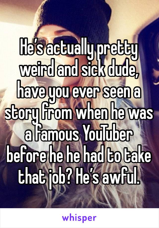 He’s actually pretty weird and sick dude, have you ever seen a story from when he was a famous YouTuber before he he had to take that job? He’s awful.