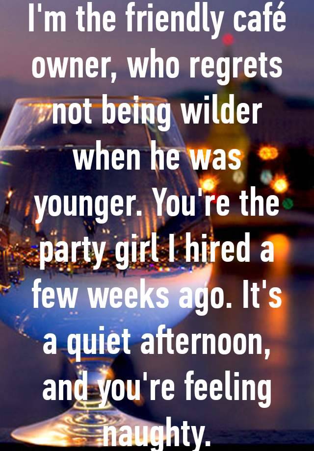 I'm the friendly café owner, who regrets not being wilder when he was younger. You're the party girl I hired a few weeks ago. It's a quiet afternoon, and you're feeling naughty.