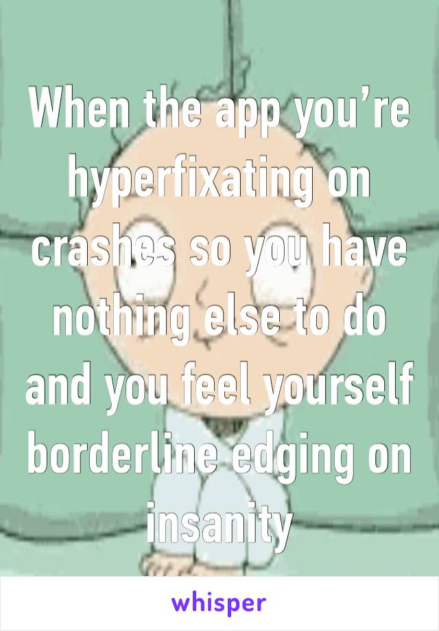 When the app you’re hyperfixating on crashes so you have nothing else to do and you feel yourself borderline edging on insanity