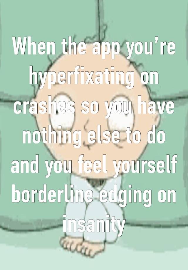 When the app you’re hyperfixating on crashes so you have nothing else to do and you feel yourself borderline edging on insanity