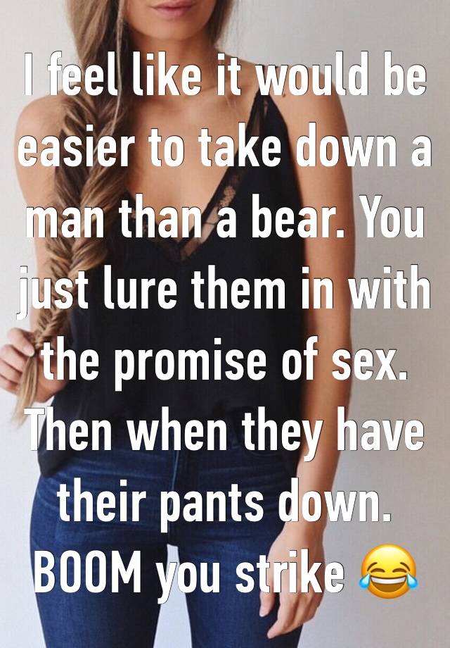 I feel like it would be easier to take down a man than a bear. You just lure them in with the promise of sex. Then when they have their pants down. BOOM you strike 😂