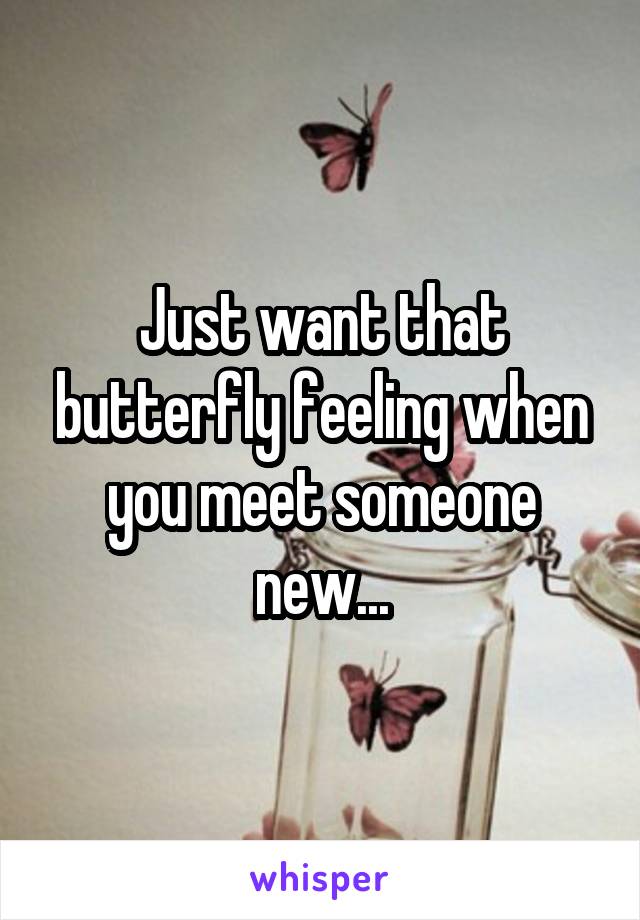 Just want that butterfly feeling when you meet someone new...