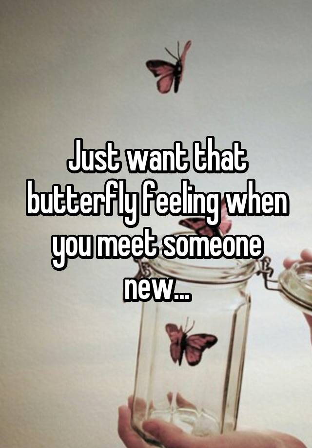 Just want that butterfly feeling when you meet someone new...