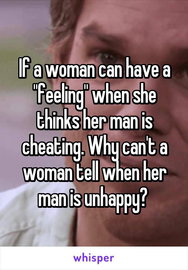 If a woman can have a "feeling" when she thinks her man is cheating. Why can't a woman tell when her man is unhappy? 