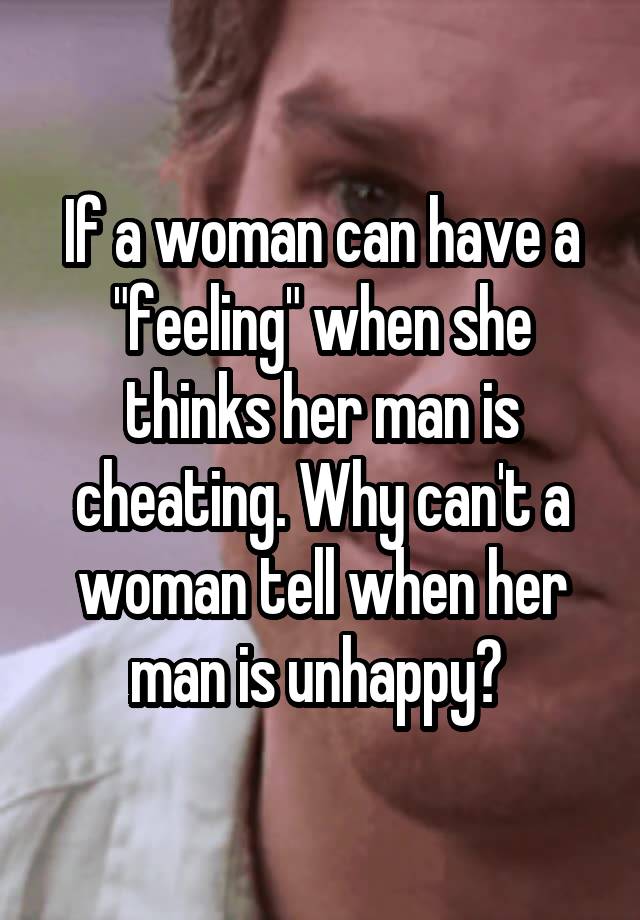 If a woman can have a "feeling" when she thinks her man is cheating. Why can't a woman tell when her man is unhappy? 