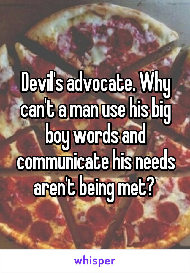 Devil's advocate. Why can't a man use his big boy words and communicate his needs aren't being met? 