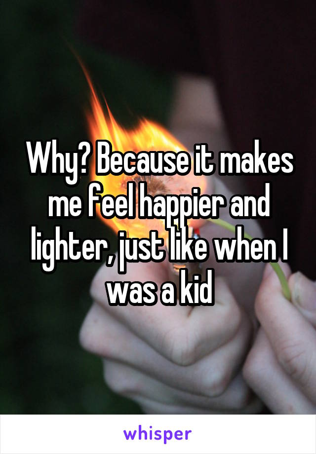 Why? Because it makes me feel happier and lighter, just like when I was a kid