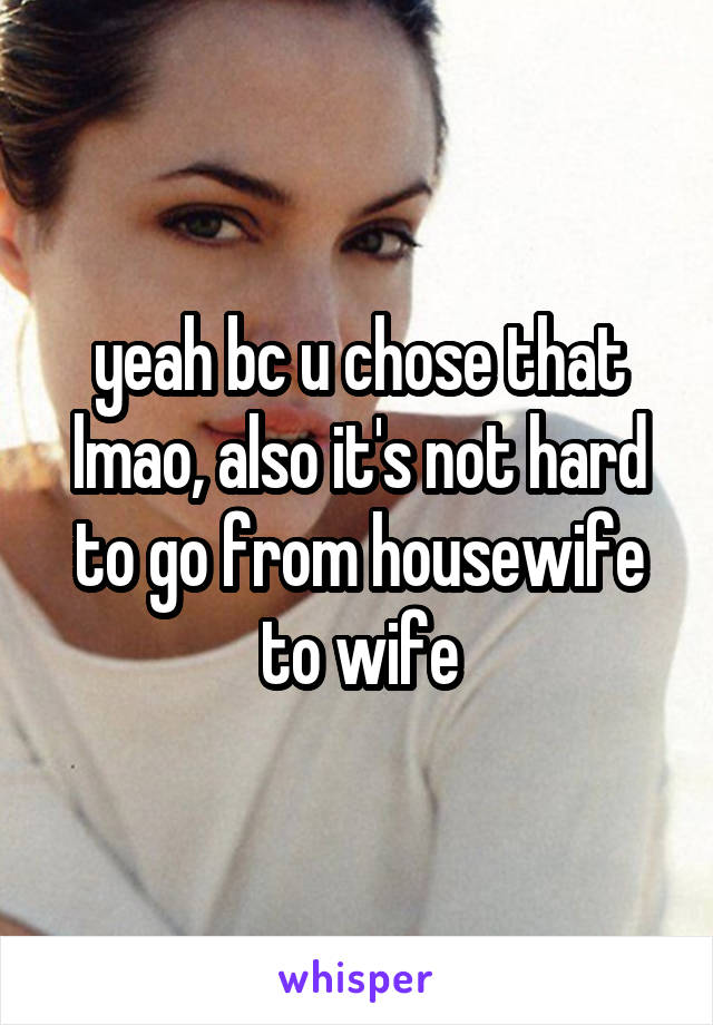 yeah bc u chose that lmao, also it's not hard to go from housewife to wife