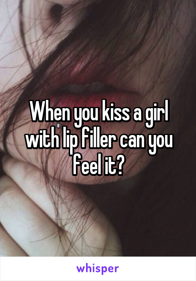 When you kiss a girl with lip filler can you feel it?