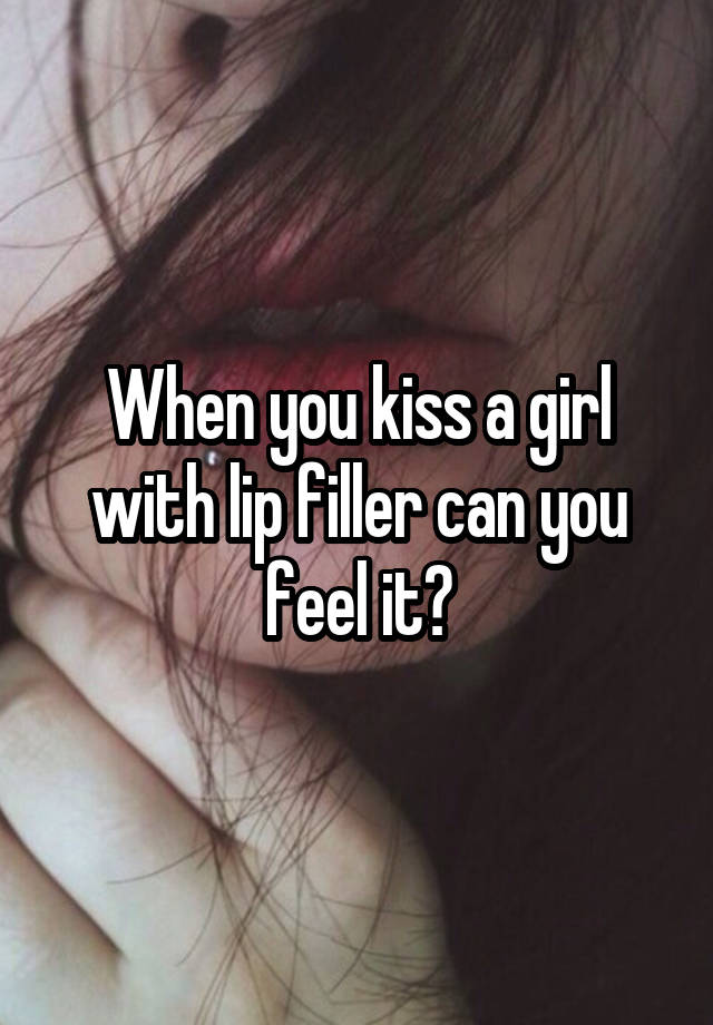 When you kiss a girl with lip filler can you feel it?