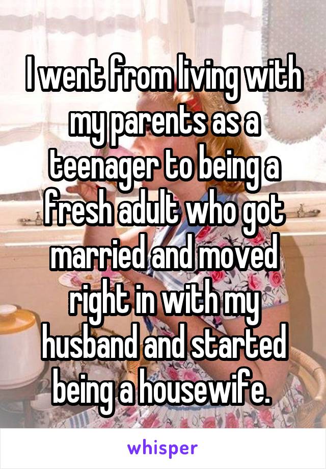 I went from living with my parents as a teenager to being a fresh adult who got married and moved right in with my husband and started being a housewife. 