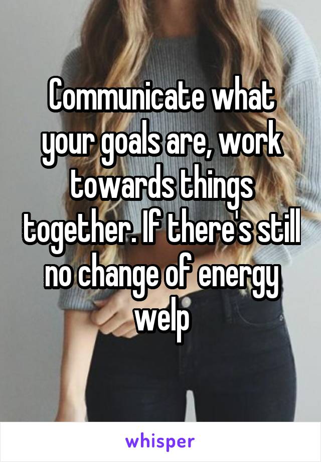 Communicate what your goals are, work towards things together. If there's still no change of energy welp
