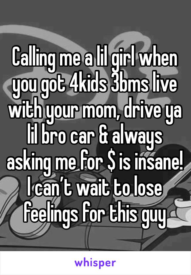 Calling me a lil girl when you got 4kids 3bms live with your mom, drive ya lil bro car & always asking me for $ is insane! I can’t wait to lose feelings for this guy