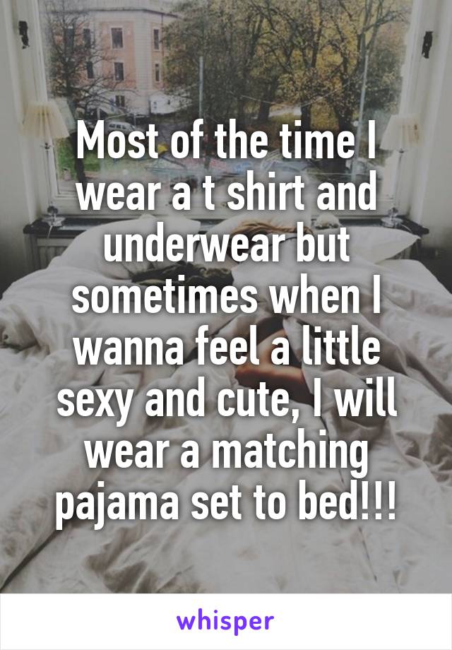 Most of the time I wear a t shirt and underwear but sometimes when I wanna feel a little sexy and cute, I will wear a matching pajama set to bed!!!