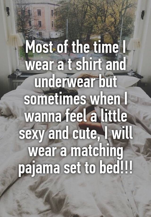 Most of the time I wear a t shirt and underwear but sometimes when I wanna feel a little sexy and cute, I will wear a matching pajama set to bed!!!