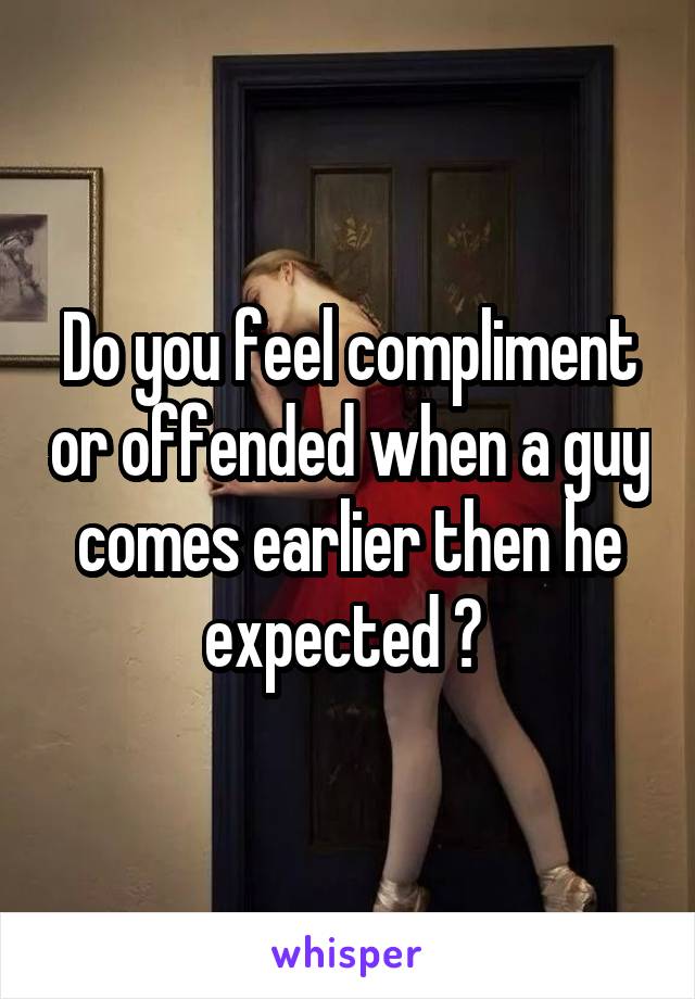 Do you feel compliment or offended when a guy comes earlier then he expected ? 