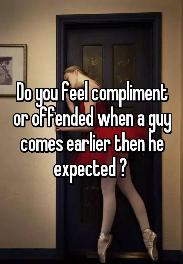 Do you feel compliment or offended when a guy comes earlier then he expected ? 