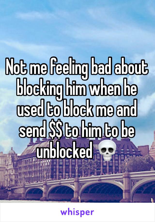 Not me feeling bad about blocking him when he used to block me and send $$ to him to be unblocked 💀