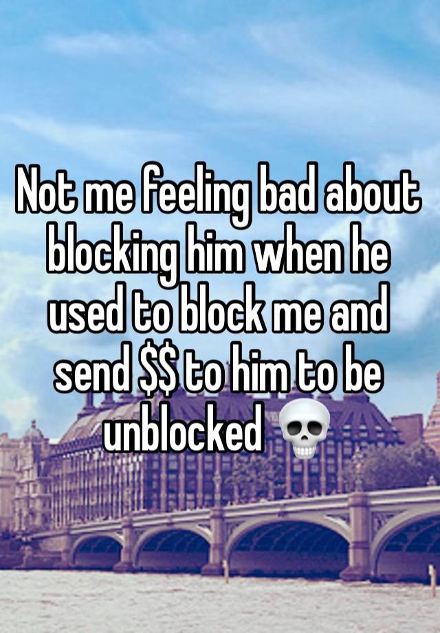 Not me feeling bad about blocking him when he used to block me and send $$ to him to be unblocked 💀