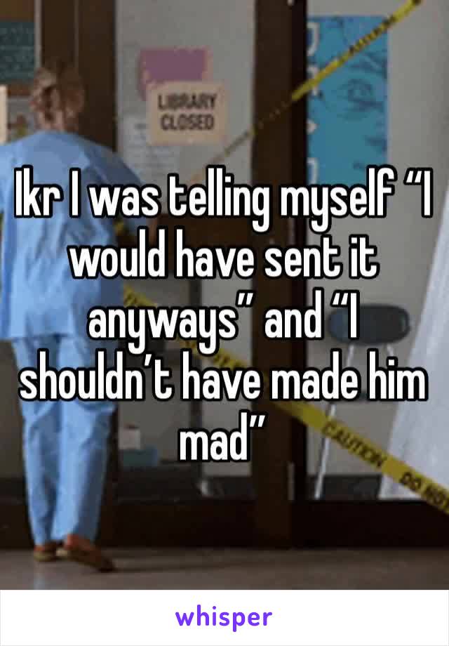 Ikr I was telling myself “I would have sent it anyways” and “I shouldn’t have made him mad”