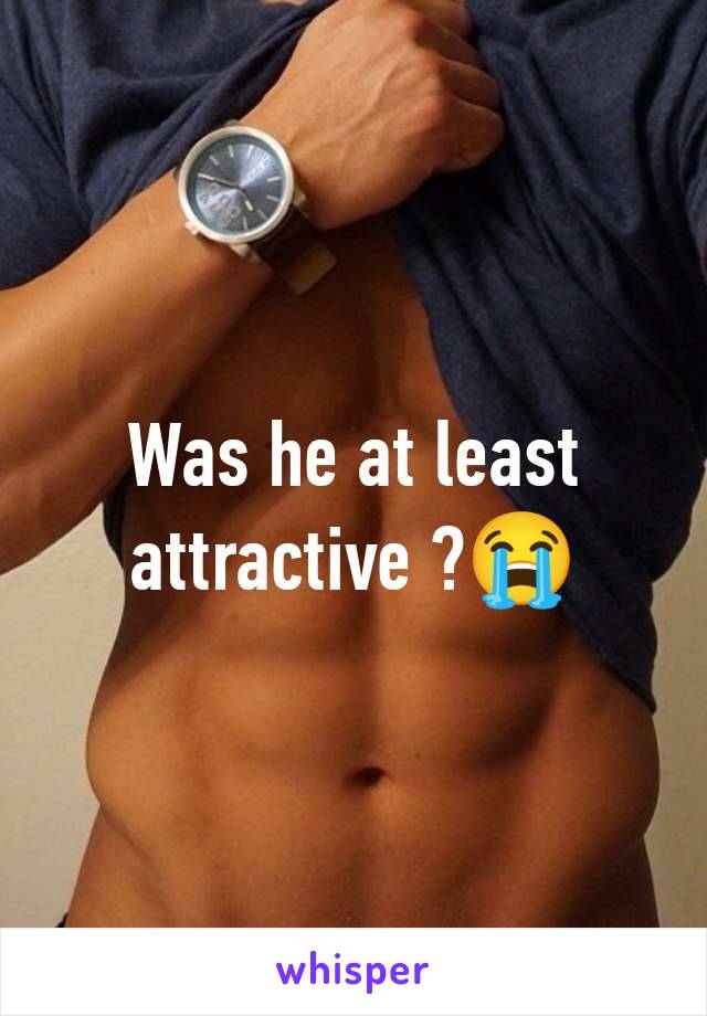 Was he at least attractive ?😭