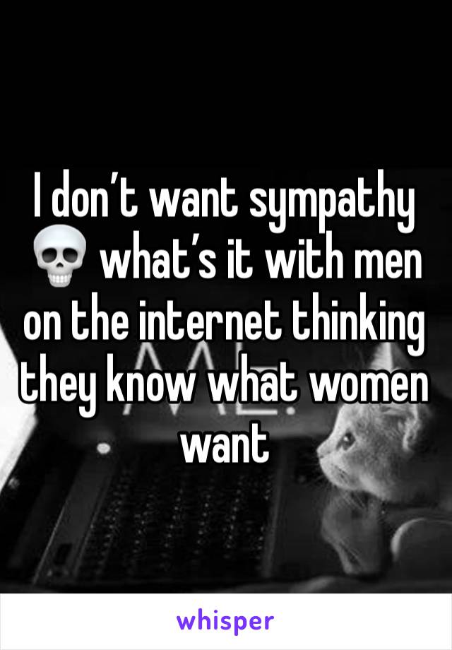 I don’t want sympathy 💀 what’s it with men on the internet thinking they know what women want 