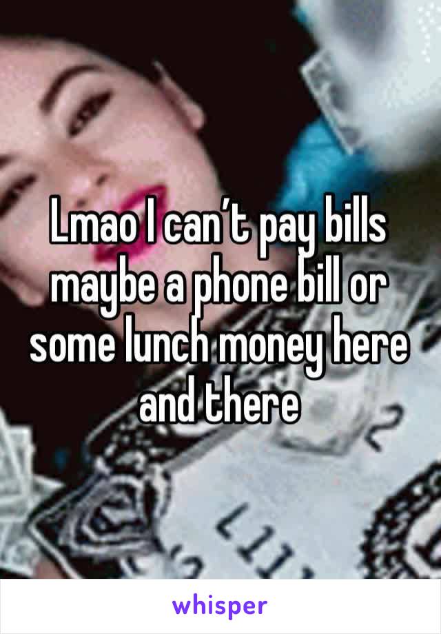 Lmao I can’t pay bills maybe a phone bill or some lunch money here and there