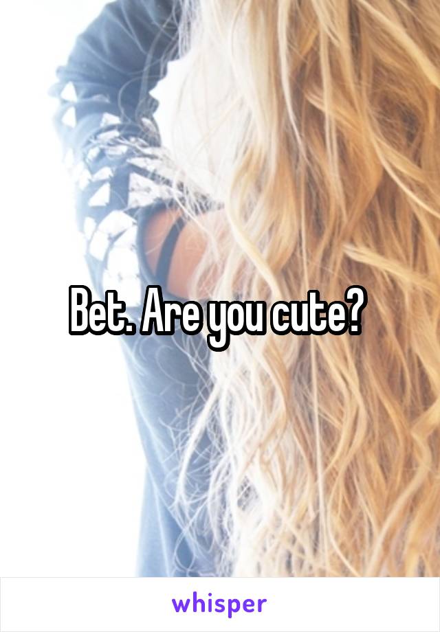 Bet. Are you cute? 