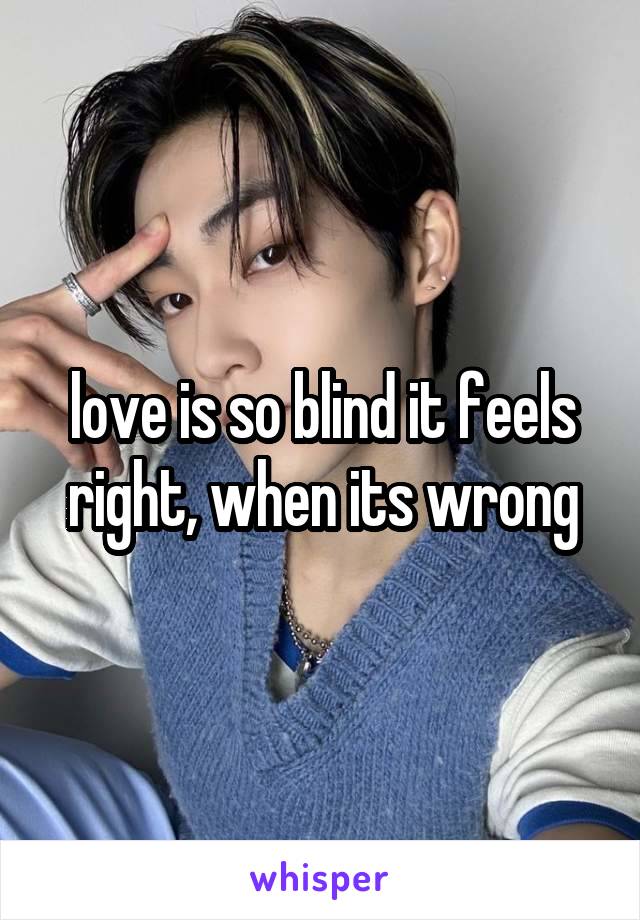 love is so blind it feels right, when its wrong