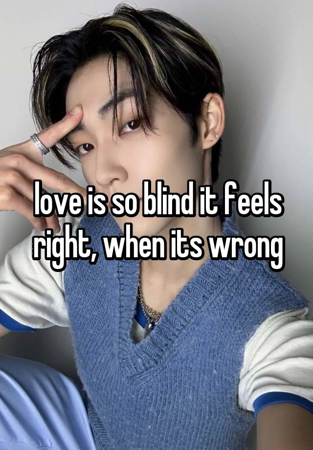 love is so blind it feels right, when its wrong