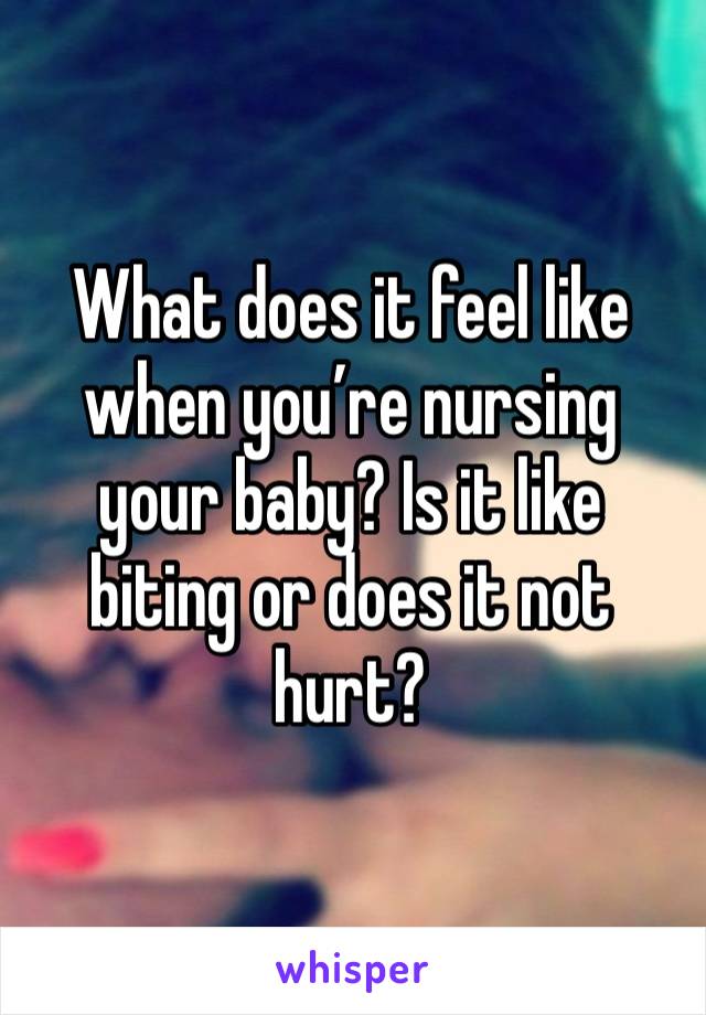 What does it feel like when you’re nursing your baby? Is it like biting or does it not hurt?