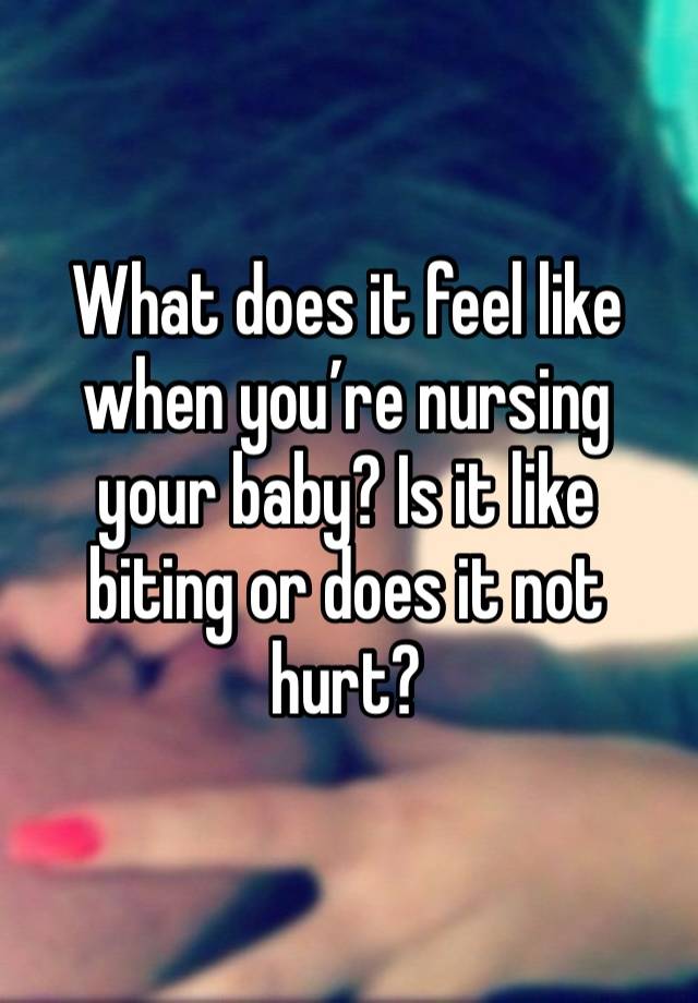 What does it feel like when you’re nursing your baby? Is it like biting or does it not hurt?