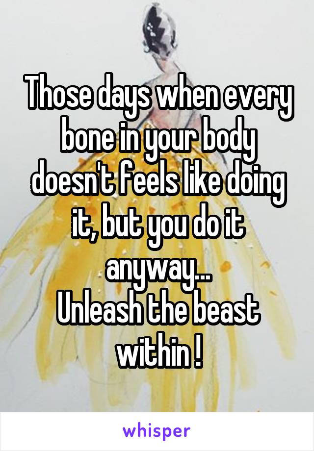 Those days when every bone in your body doesn't feels like doing it, but you do it anyway...
Unleash the beast within !