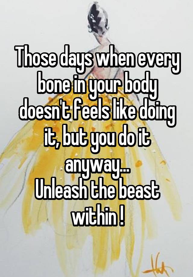 Those days when every bone in your body doesn't feels like doing it, but you do it anyway...
Unleash the beast within !