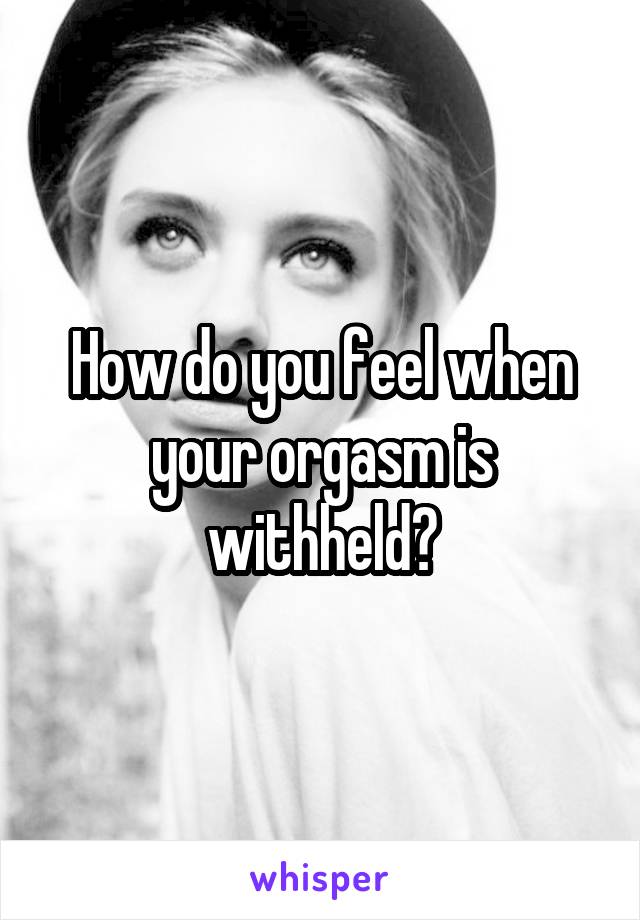 How do you feel when your orgasm is withheld?