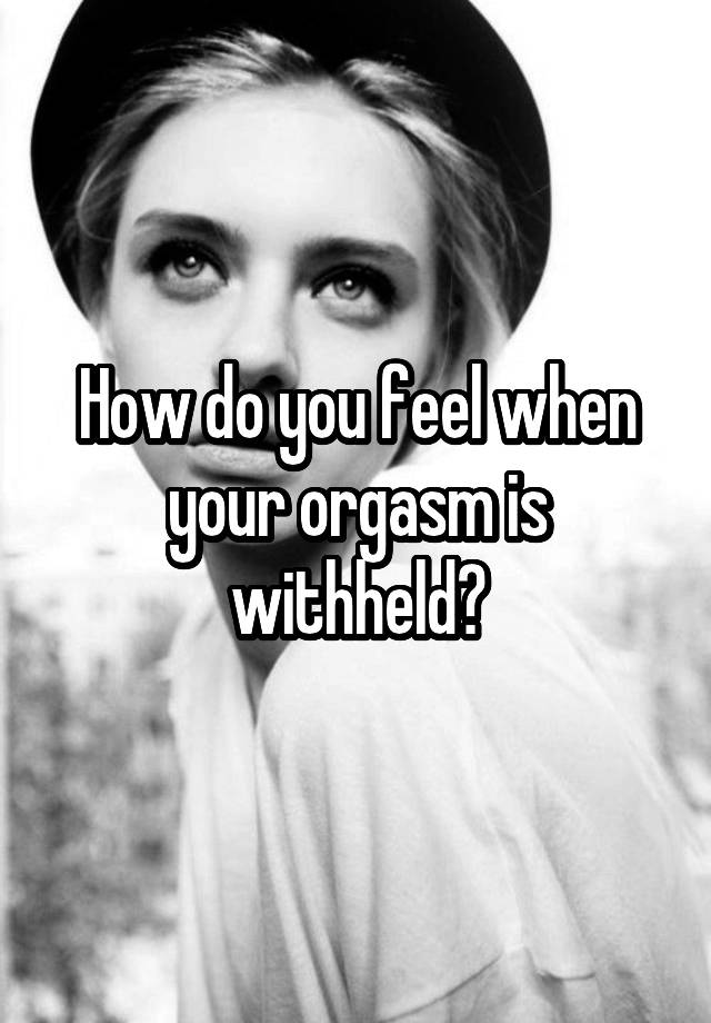 How do you feel when your orgasm is withheld?