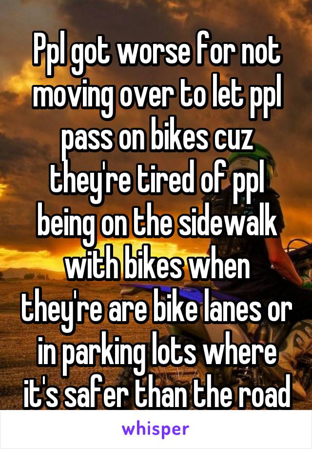 Ppl got worse for not moving over to let ppl pass on bikes cuz they're tired of ppl being on the sidewalk with bikes when they're are bike lanes or in parking lots where it's safer than the road