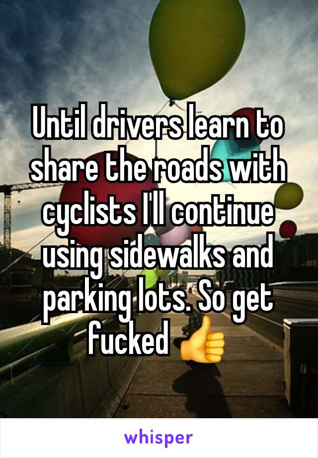 Until drivers learn to share the roads with cyclists I'll continue using sidewalks and parking lots. So get fucked 👍