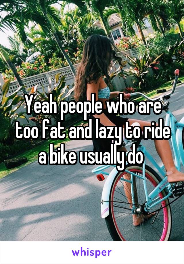 Yeah people who are too fat and lazy to ride a bike usually do 