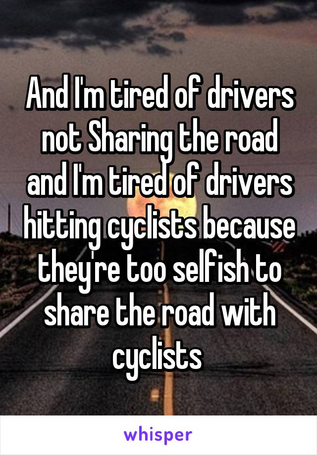 And I'm tired of drivers not Sharing the road and I'm tired of drivers hitting cyclists because they're too selfish to share the road with cyclists 