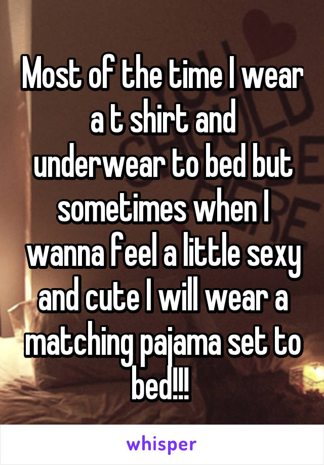 Most of the time I wear a t shirt and underwear to bed but sometimes when I wanna feel a little sexy and cute I will wear a matching pajama set to bed!!! 