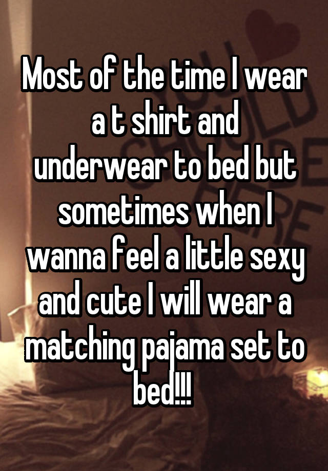 Most of the time I wear a t shirt and underwear to bed but sometimes when I wanna feel a little sexy and cute I will wear a matching pajama set to bed!!! 