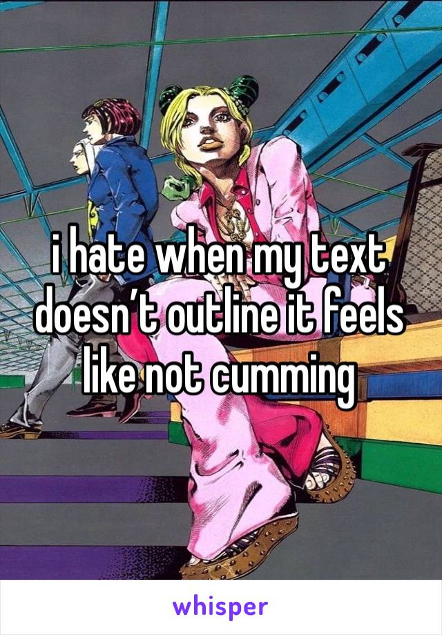 i hate when my text doesn’t outline it feels like not cumming