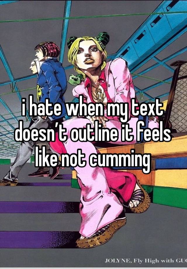 i hate when my text doesn’t outline it feels like not cumming