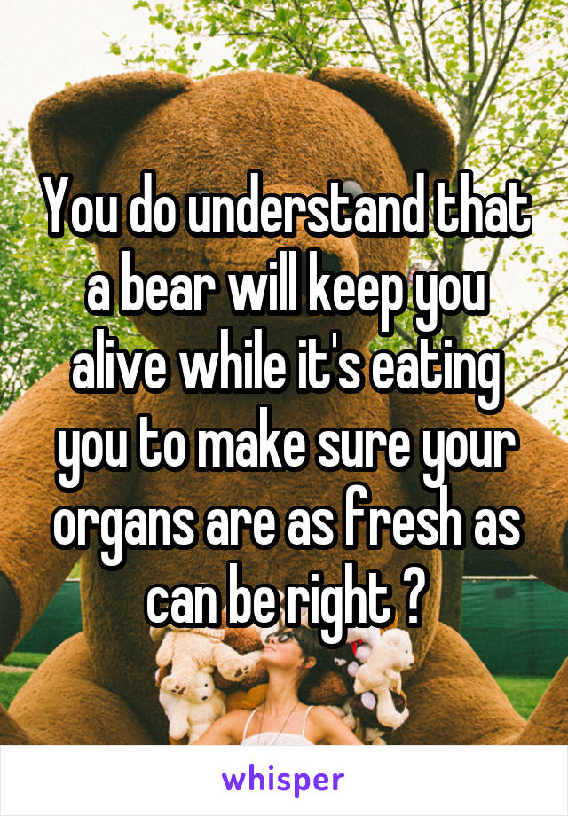 You do understand that a bear will keep you alive while it's eating you to make sure your organs are as fresh as can be right ?