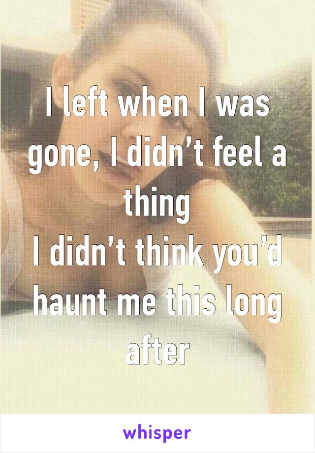 I left when I was gone, I didn’t feel a thing 
I didn’t think you’d haunt me this long after 