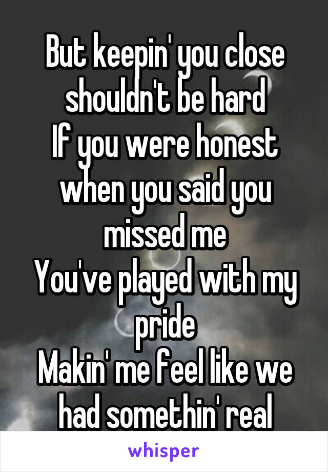 But keepin' you close shouldn't be hard
If you were honest when you said you missed me
You've played with my pride
Makin' me feel like we had somethin' real