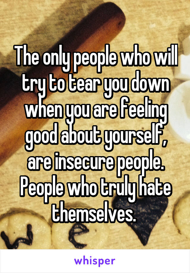 The only people who will try to tear you down when you are feeling good about yourself, are insecure people. People who truly hate themselves. 